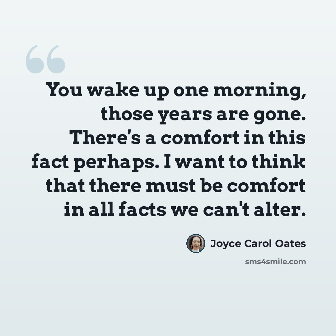 “You wake up one morning, those years are gone. There's a comfort in this fact perhaps. I want to think that there must be comfort in all facts we can't alter.” quote by Joyce Carol Oates