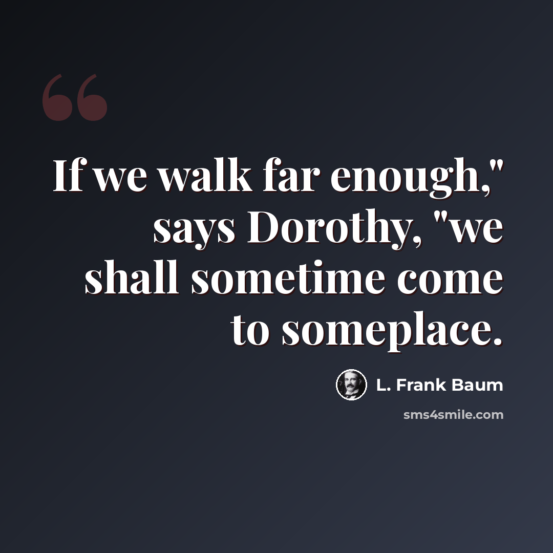 “If we walk far enough," says Dorothy, "we shall sometime come to someplace.” quote by L. Frank Baum