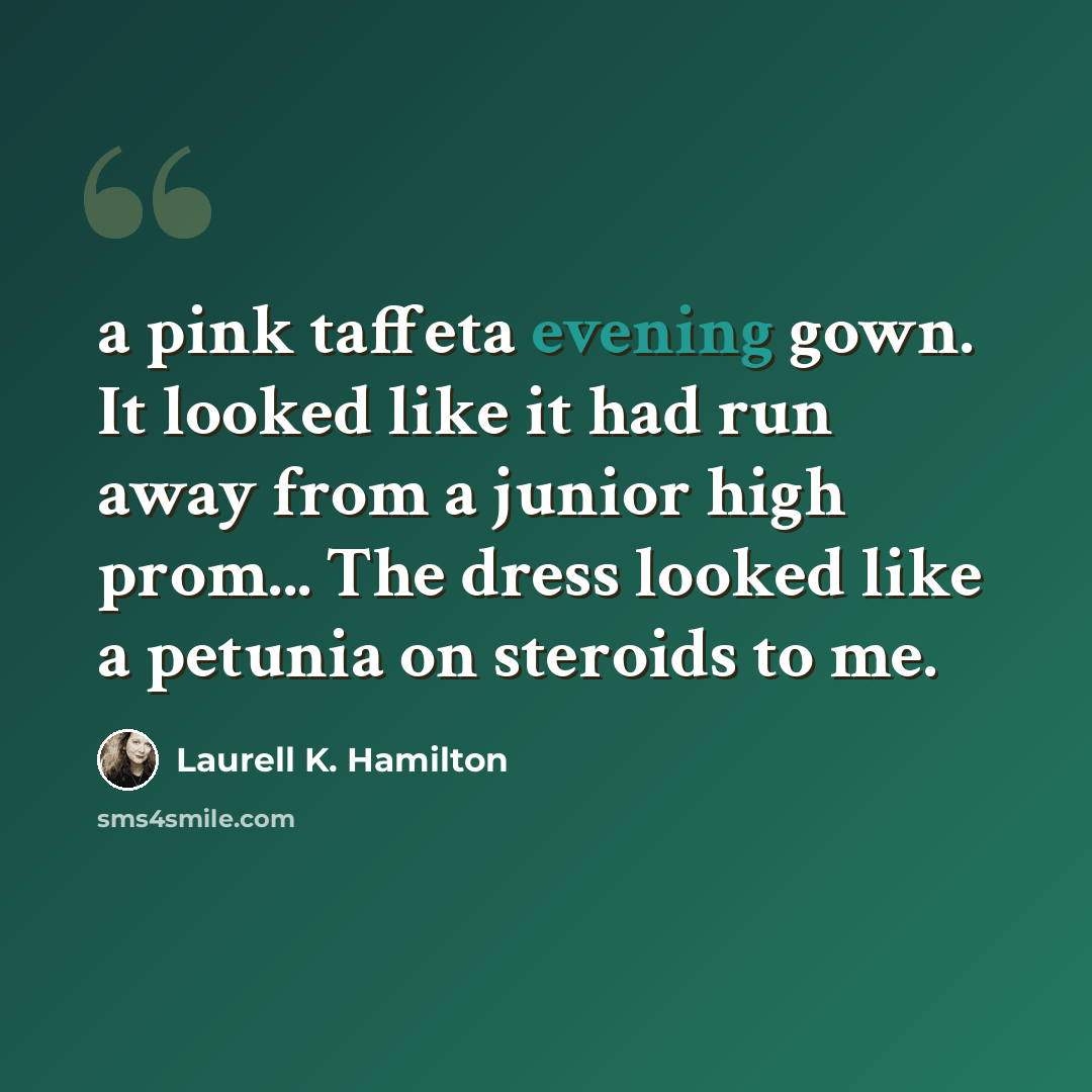 “a pink taffeta evening gown. It looked like it had run away from a junior high prom... The dress looked like a petunia on steroids to me.” quote by Laurell K. Hamilton