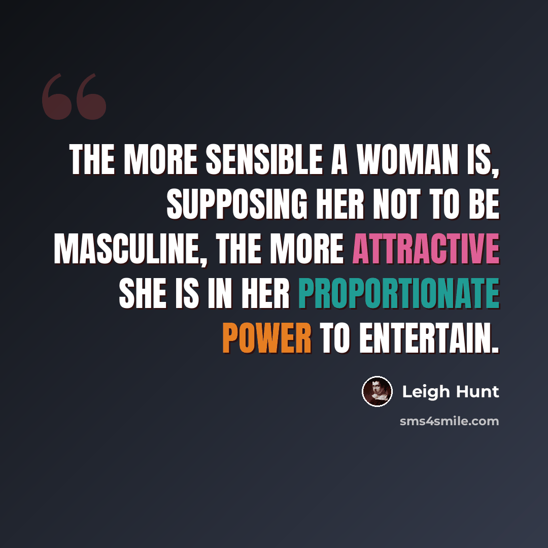 “The more sensible a woman is, supposing her not to be masculine, the more attractive she is in her proportionate power to entertain.” quote by Leigh Hunt