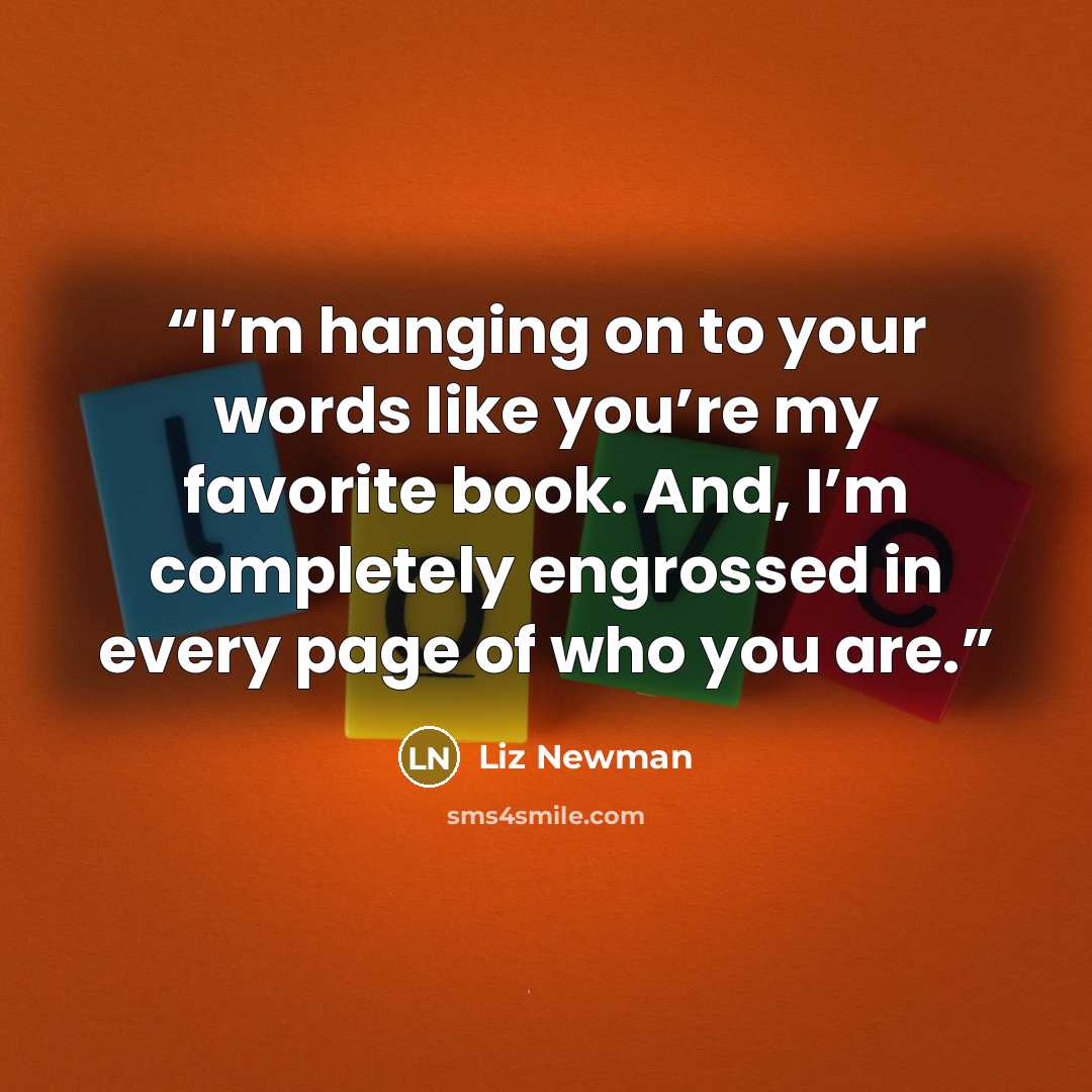 “I’m hanging on to your words like you’re my favorite book. And, I’m completely engrossed in every page of who you are.” quote by Liz Newman