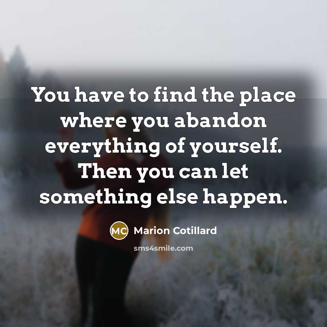 “You have to find the place where you abandon everything of yourself. Then you can let something else happen.” quote by Marion Cotillard