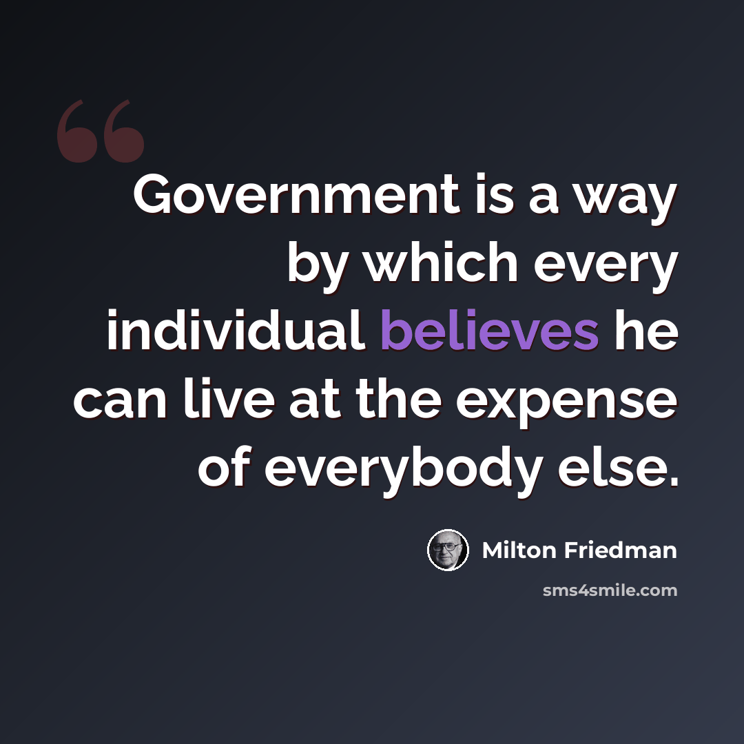 “Government is a way by which every individual believes he can live at the expense of everybody else.” quote by Milton Friedman