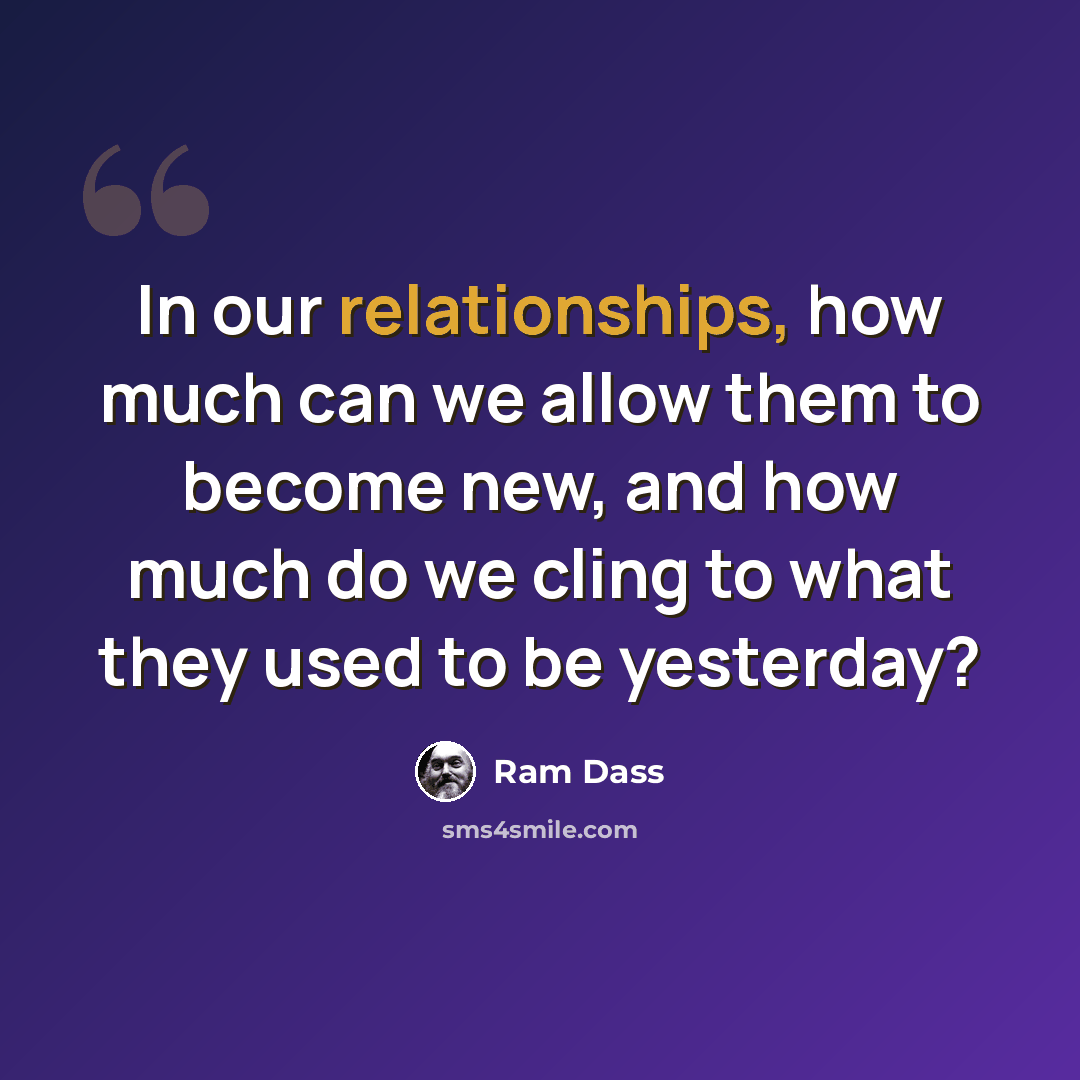 “In our relationships, how much can we allow them to become new, and how much do we cling to what they used to be yesterday?” quote by Ram Dass