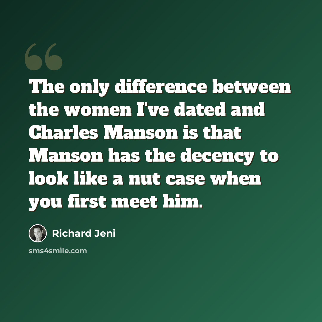 “The only difference between the women I've dated and Charles Manson is that Manson has the decency to look like a nut case when you first meet him.” quote by Richard Jeni