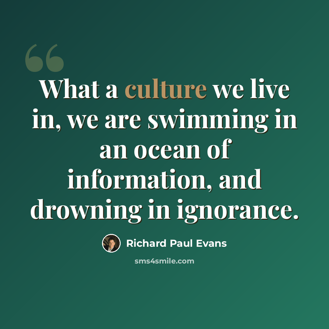 “What a culture we live in, we are swimming in an ocean of information, and drowning in ignorance.” quote by Richard Paul Evans