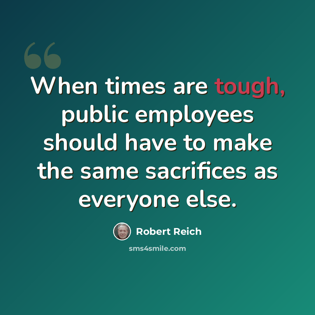 “When times are tough, public employees should have to make the same sacrifices as everyone else.” quote by Robert Reich