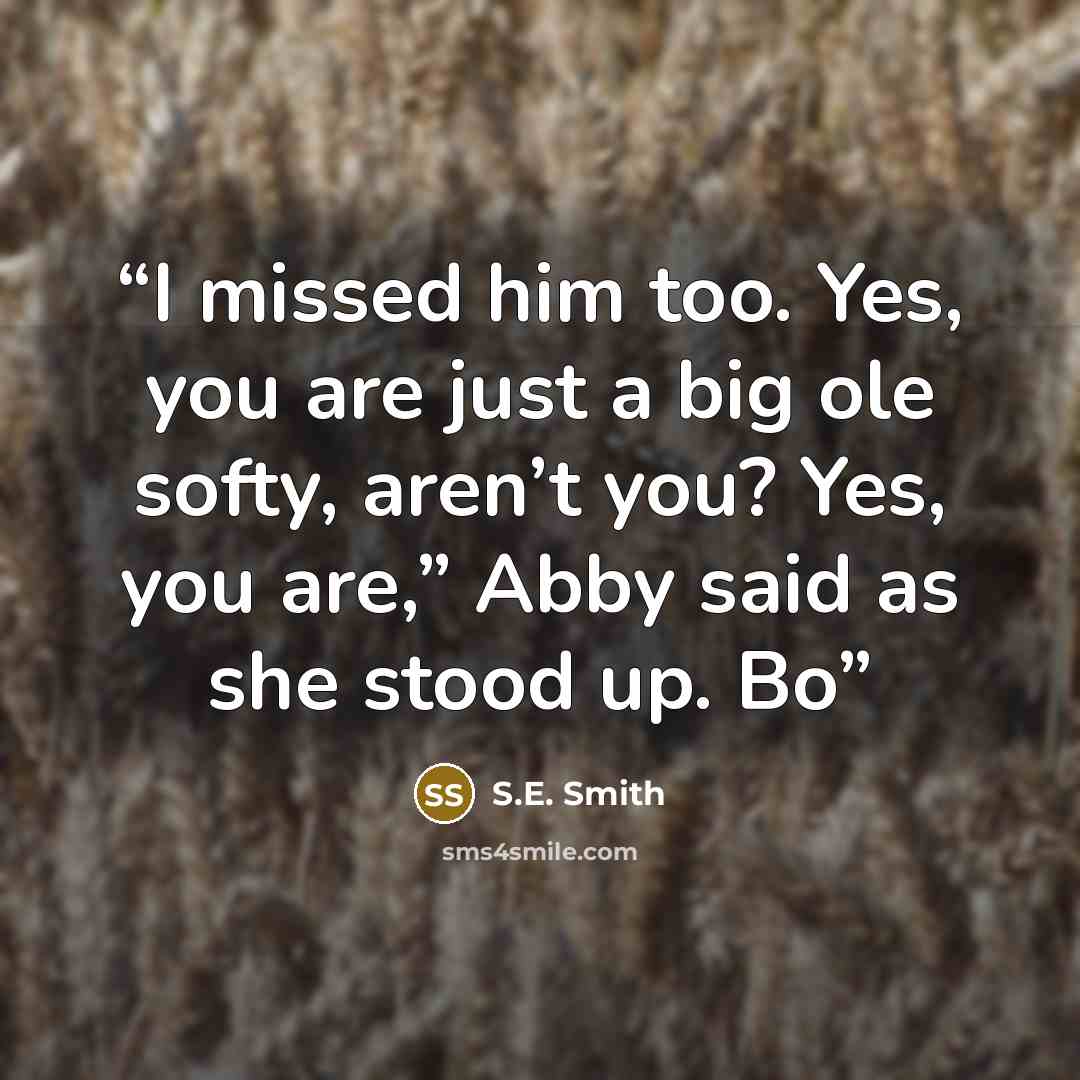 “I missed him too. Yes, you are just a big ole softy, aren’t you? Yes, you are,” Abby said as she stood up. Bo” quote by S.E. Smith