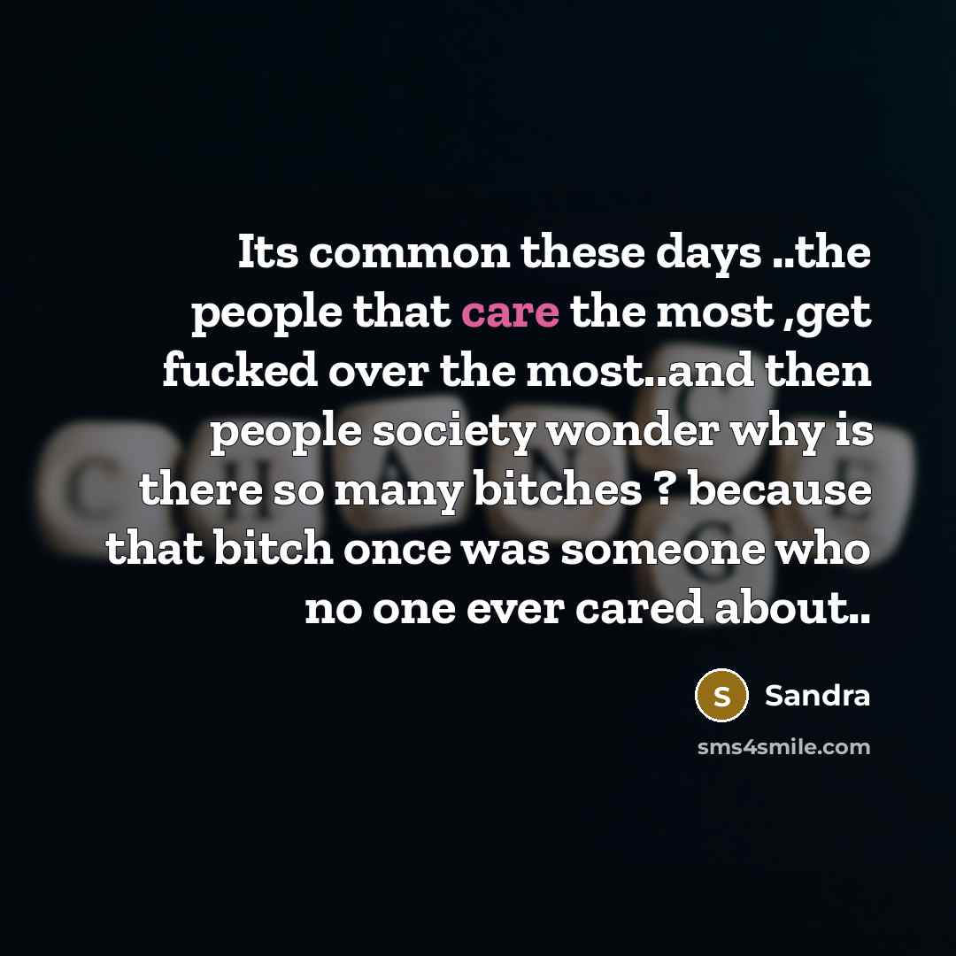 “Its common these days ..the people that care the most ,get fucked over the most..and then people society wonder why is there so many bitches ? because that bitch once was someone who no one ever cared about..” quote by Sandra