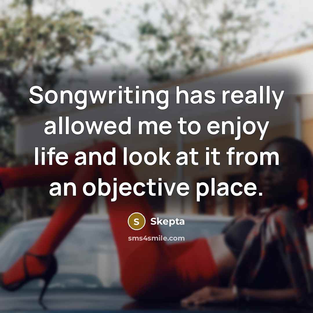 “Songwriting has really allowed me to enjoy life and look at it from an objective place.” quote by Skepta