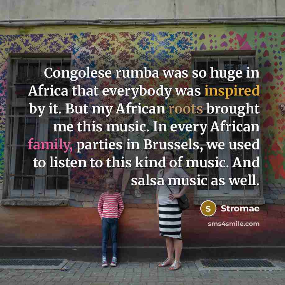 “Congolese rumba was so huge in Africa that everybody was inspired by it. But my African roots brought me this music. In every African family, parties in Brussels, we used to listen to this kind of music. And salsa music as well.” quote by Stromae