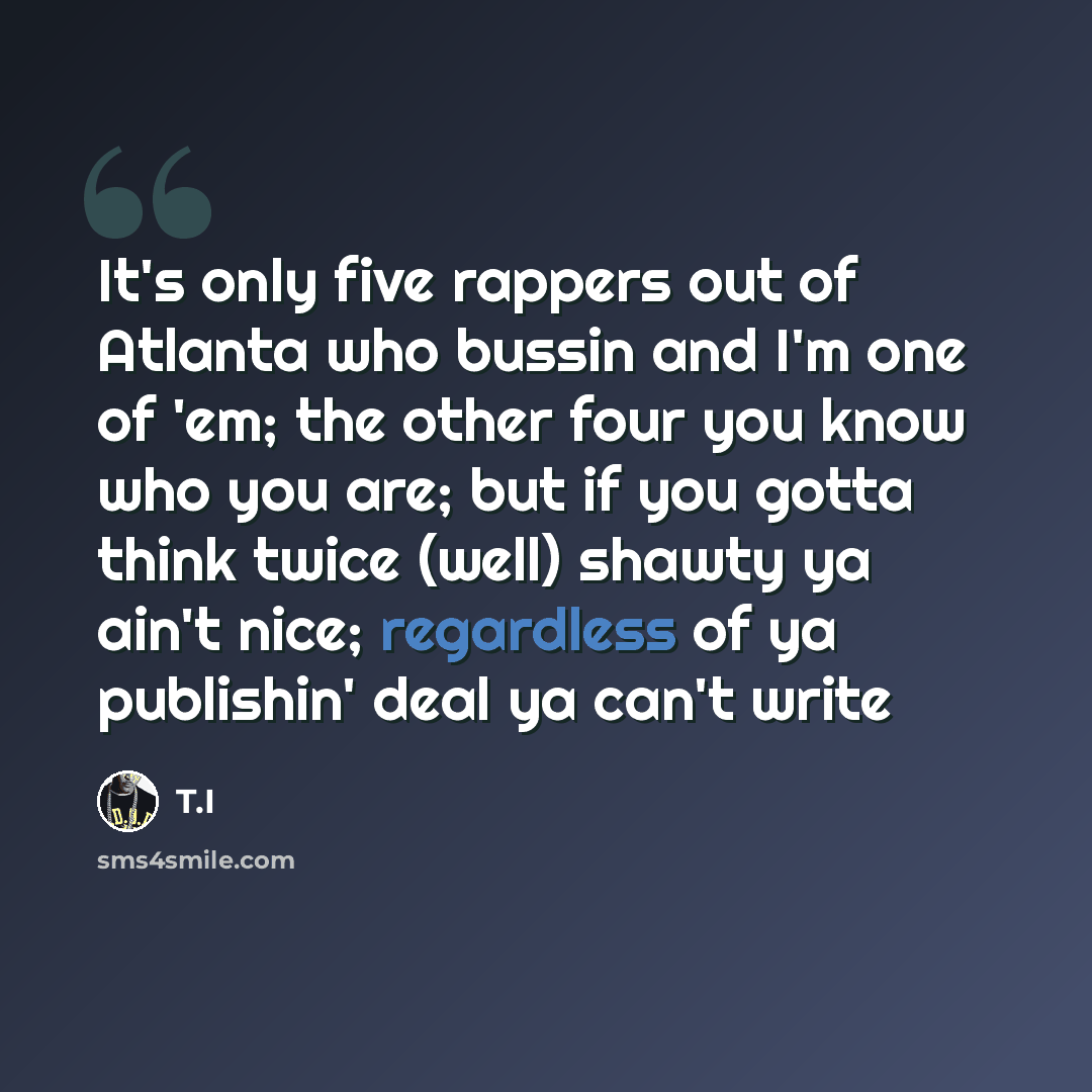 “It's only five rappers out of Atlanta who bussin and I'm one of 'em; the other four you know who you are; but if you gotta think twice (well) shawty ya ain't nice; regardless of ya publishin' deal ya can't write” quote by T.I