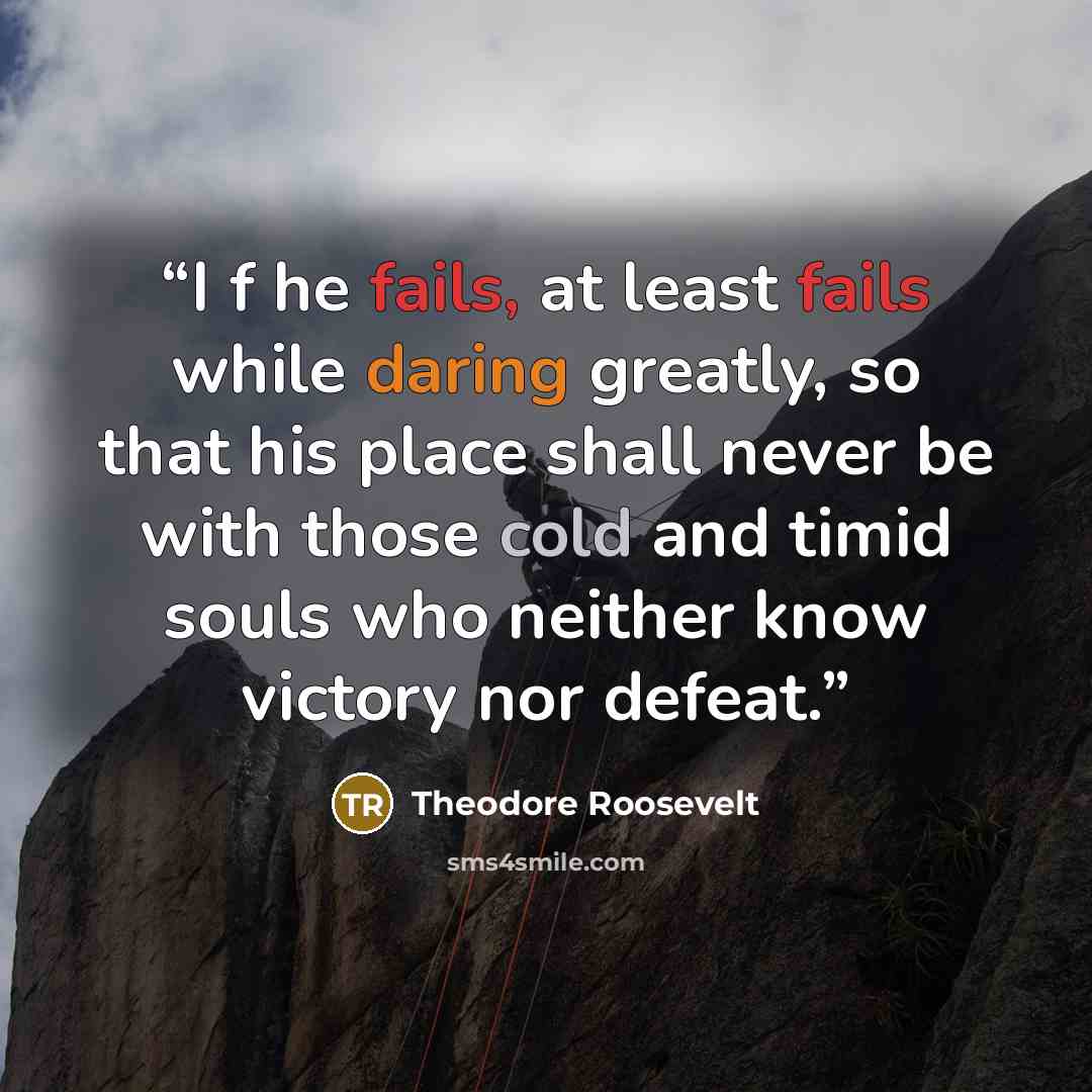 “I f he fails, at least fails while daring greatly, so that his place shall never be with those cold and timid souls who neither know victory nor defeat.” quote by Theodore Roosevelt