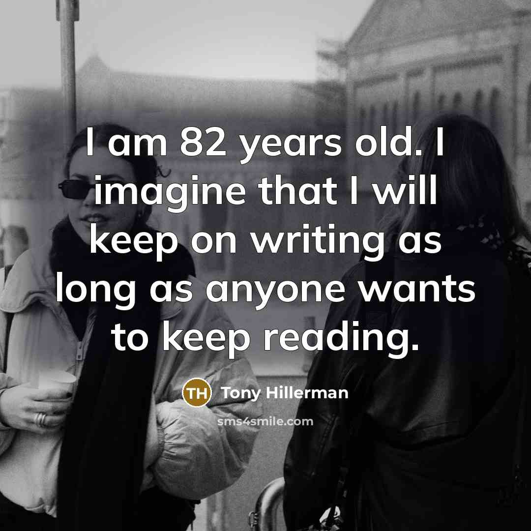“I am 82 years old. I imagine that I will keep on writing as long as anyone wants to keep reading.” quote by Tony Hillerman