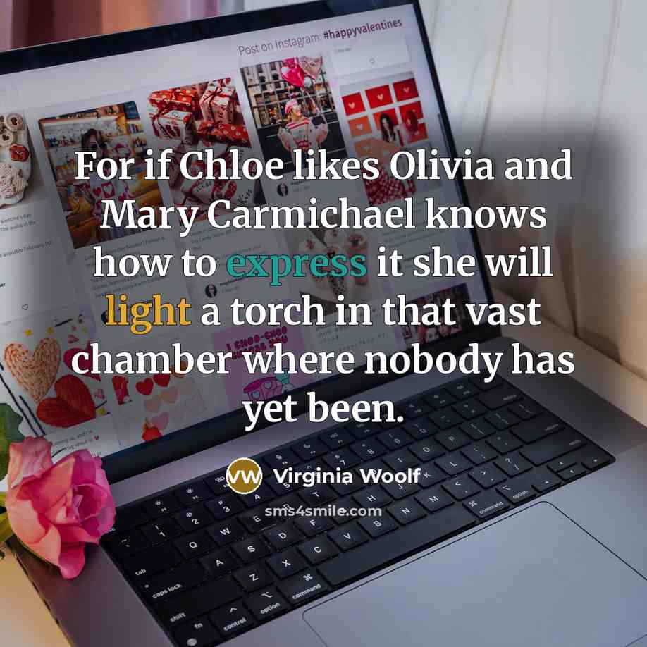 “For if Chloe likes Olivia and Mary Carmichael knows how to express it she will light a torch in that vast chamber where nobody has yet been.” quote by Virginia Woolf
