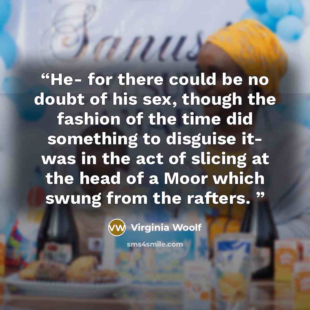 “He- for there could be no doubt of his sex, though the fashion of the time did something to disguise it- was in the act of slicing at the head of a Moor which swung from the rafters.” quote by Virginia Woolf