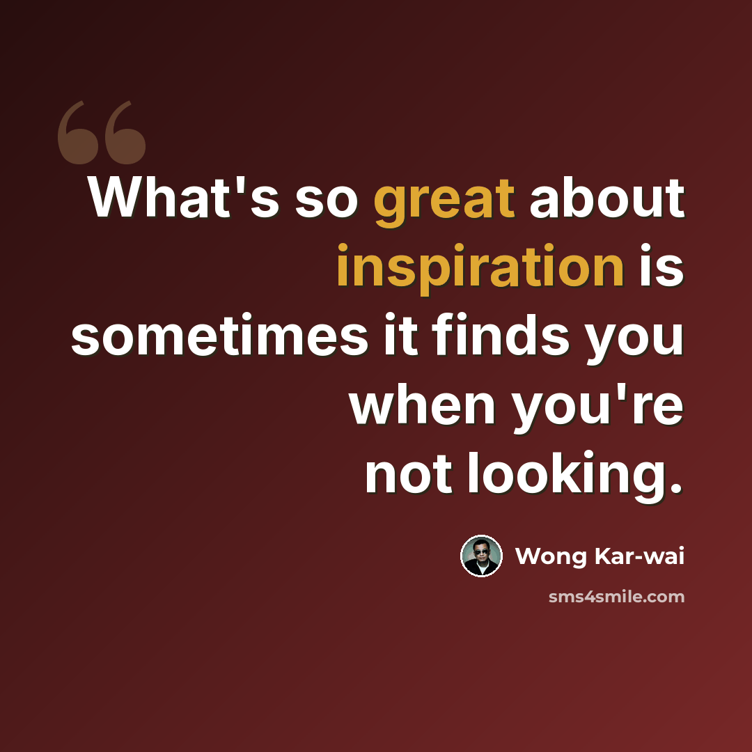 “What's so great about inspiration is sometimes it finds you when you're not looking.” quote by Wong Kar-wai