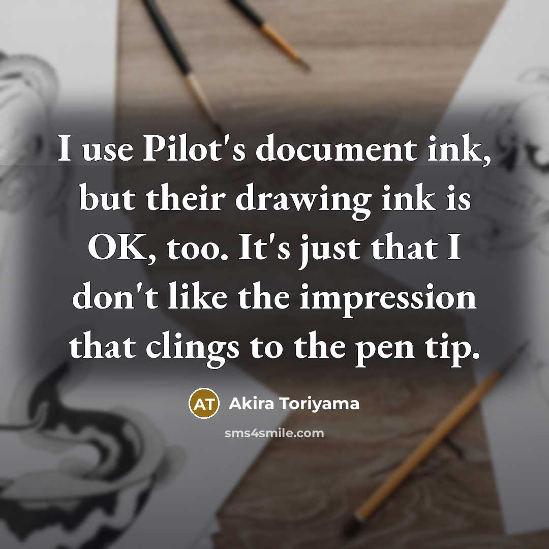 “I use Pilot's document ink, but their drawing ink is OK, too. It's just that I don't like the impression that clings to the pen tip.” quote by Akira Toriyama