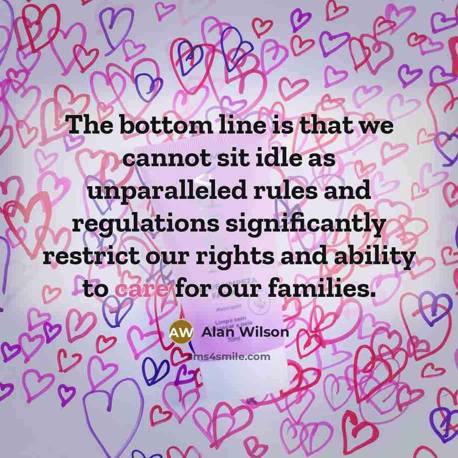 “The bottom line is that we cannot sit idle as unparalleled rules and regulations significantly restrict our rights and ability to care for our families.” quote by Alan Wilson