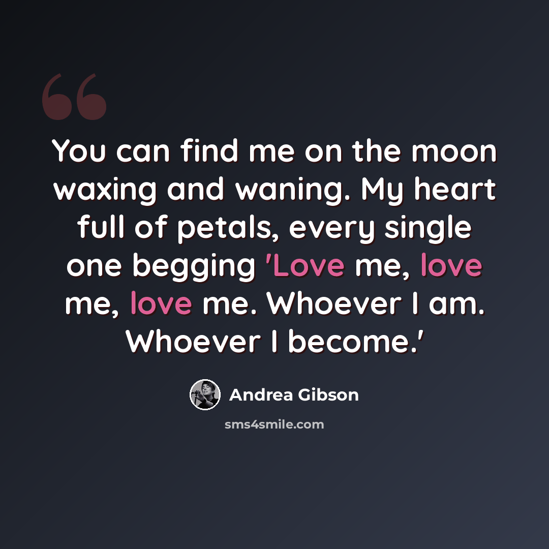 “You can find me on the moon waxing and waning. My heart full of petals, every single one begging 'Love me, love me, love me. Whoever I am. Whoever I become.'” quote by Andrea Gibson