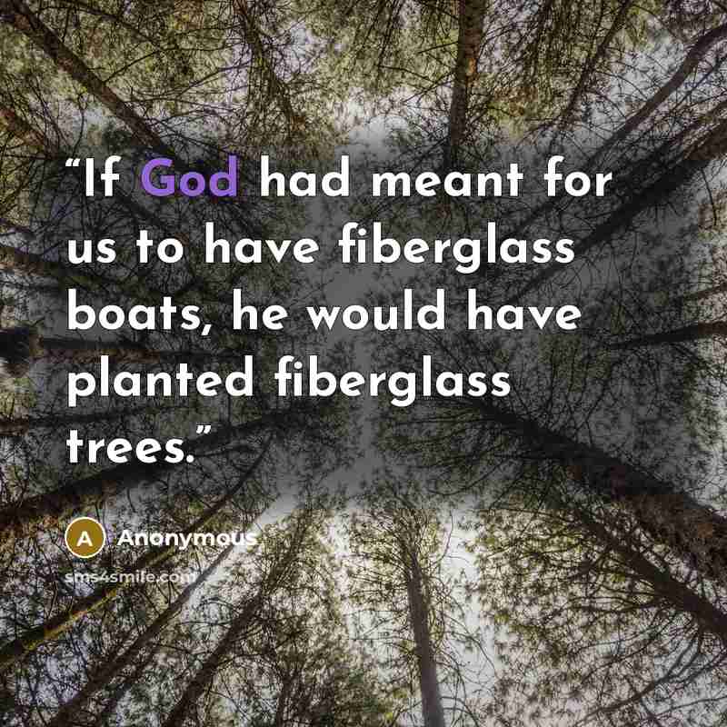 “If God had meant for us to have fiberglass boats, he would have planted fiberglass trees.” quote by Anonymous