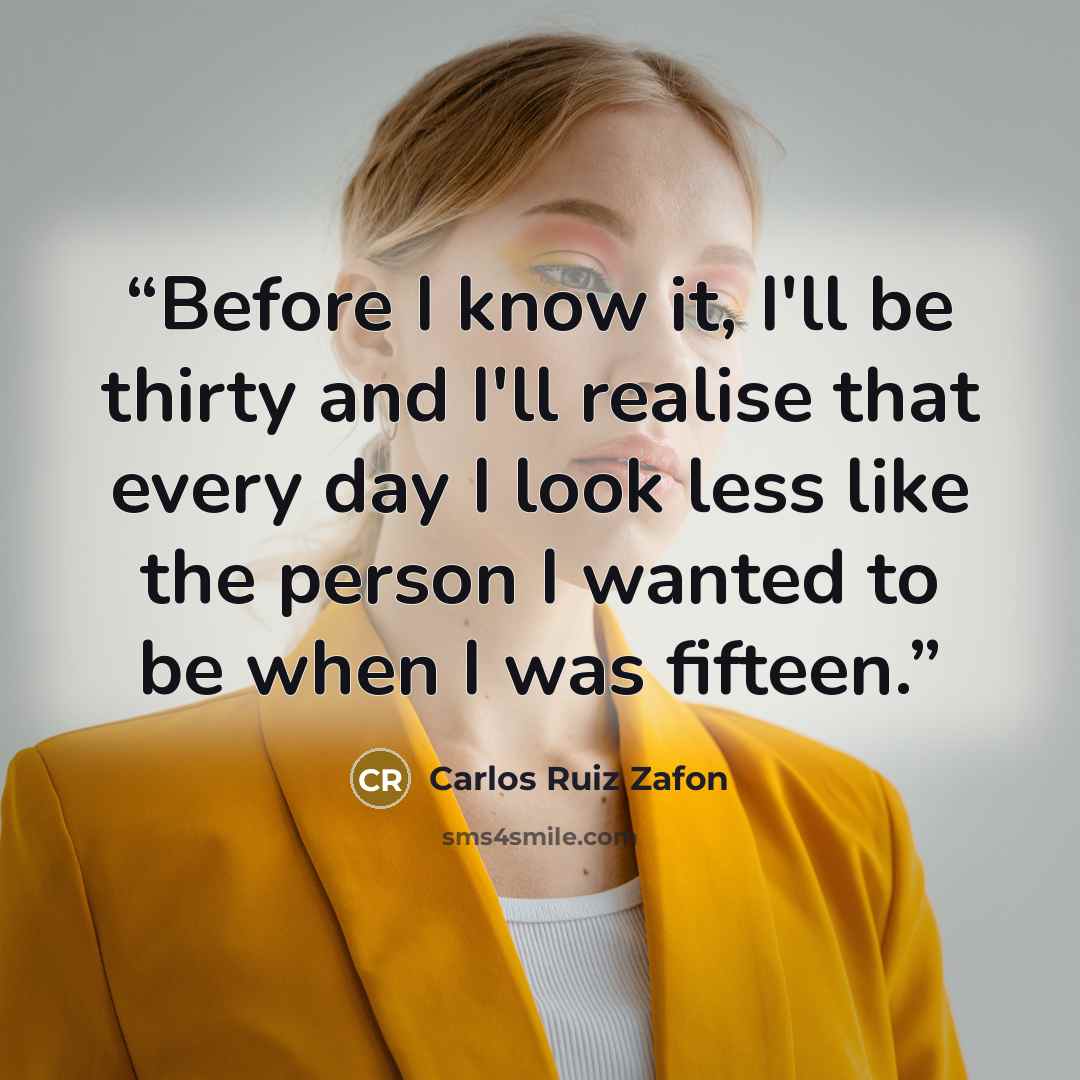 “Before I know it, I'll be thirty and I'll realise that every day I look less like the person I wanted to be when I was fifteen.” quote by Carlos Ruiz Zafón