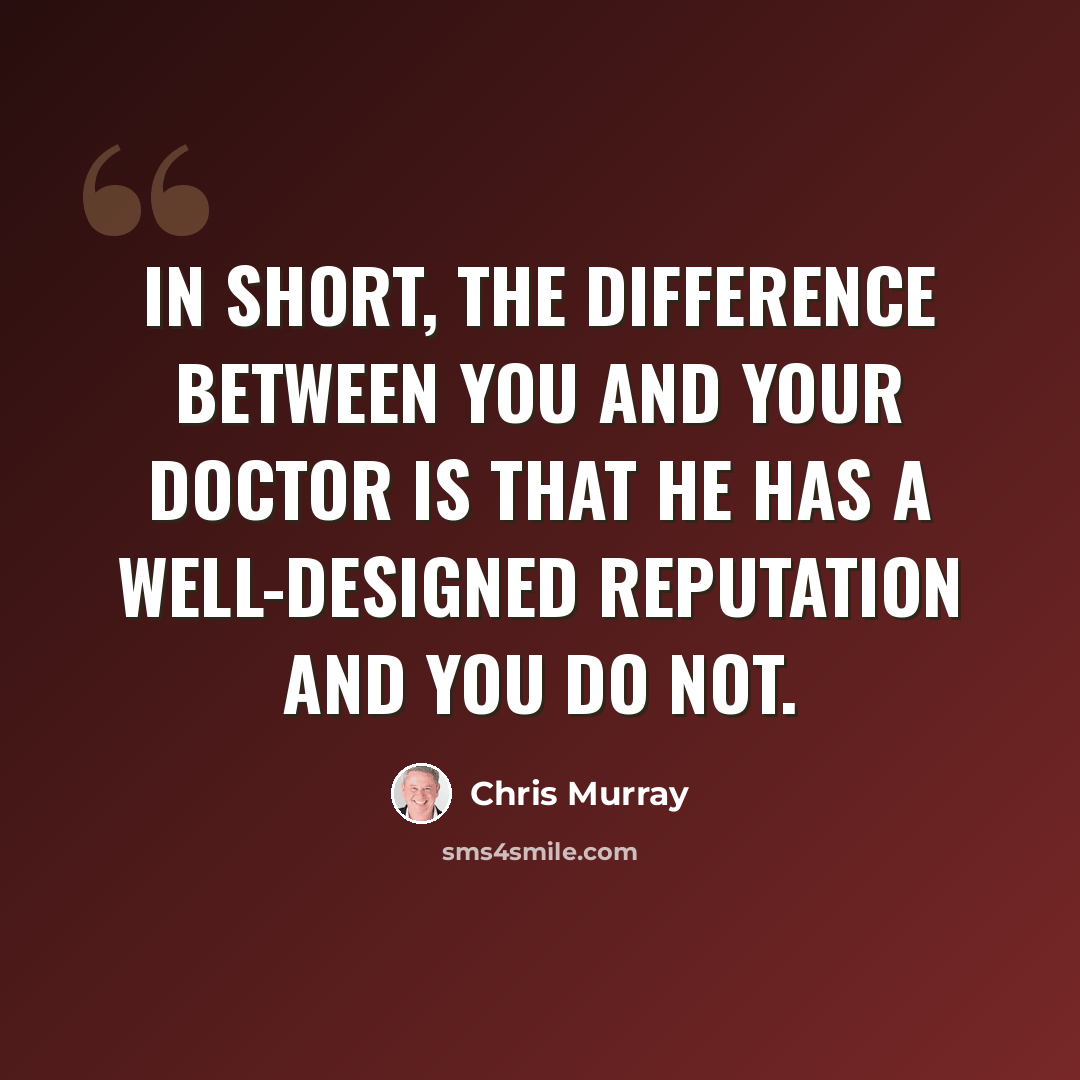 “In short, the difference between you and your doctor is that he has a well-designed reputation and you do not.” quote by Chris Murray