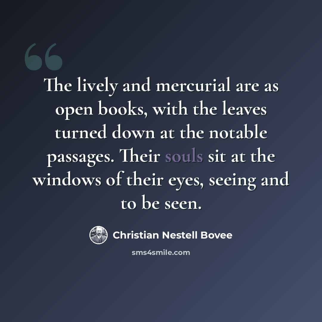 “The lively and mercurial are as open books, with the leaves turned down at the notable passages. Their souls sit at the windows of their eyes, seeing and to be seen.” quote by Christian Nestell Bovee