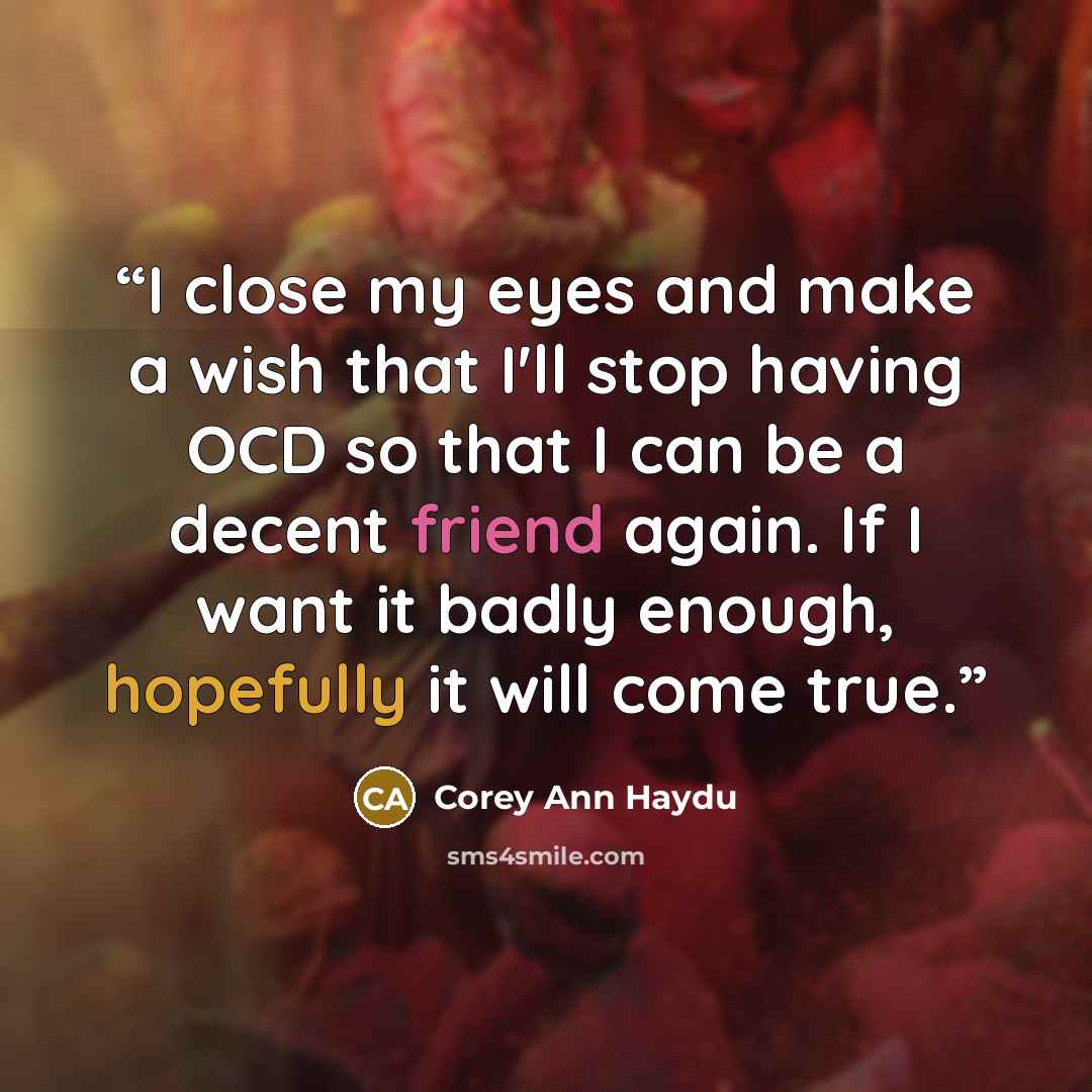 “I close my eyes and make a wish that I'll stop having OCD so that I can be a decent friend again. If I want it badly enough, hopefully it will come true.” quote by Corey Ann Haydu