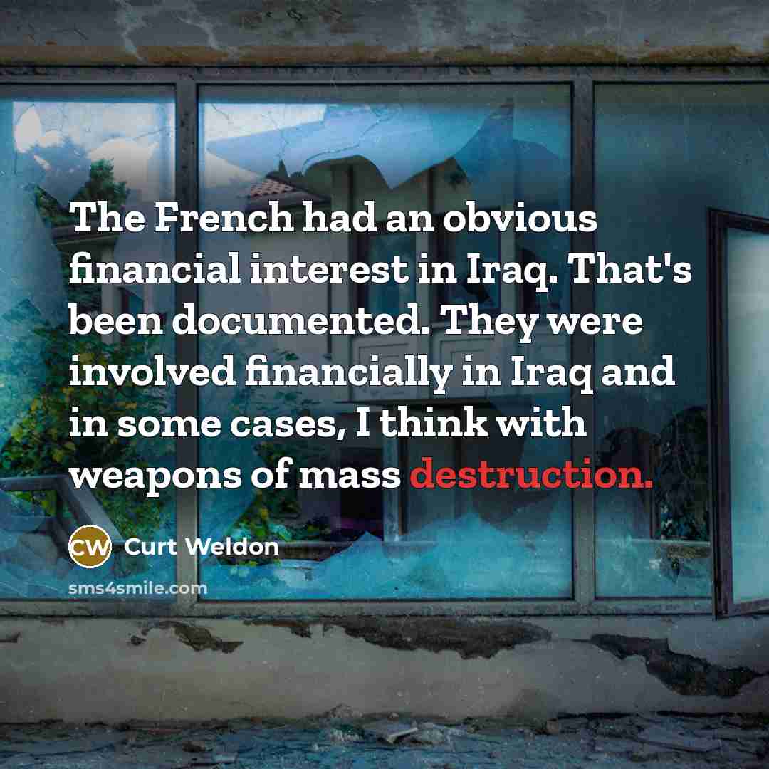 “The French had an obvious financial interest in Iraq. That's been documented. They were involved financially in Iraq and in some cases, I think with weapons of mass destruction.” quote by Curt Weldon