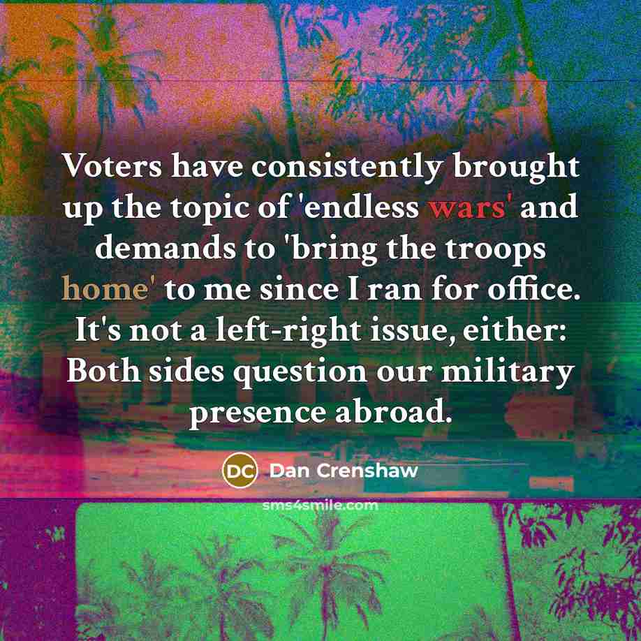 “Voters have consistently brought up the topic of 'endless wars' and demands to 'bring the troops home' to me since I ran for office. It's not a left-right issue, either: Both sides question our military presence abroad.” quote by Dan Crenshaw
