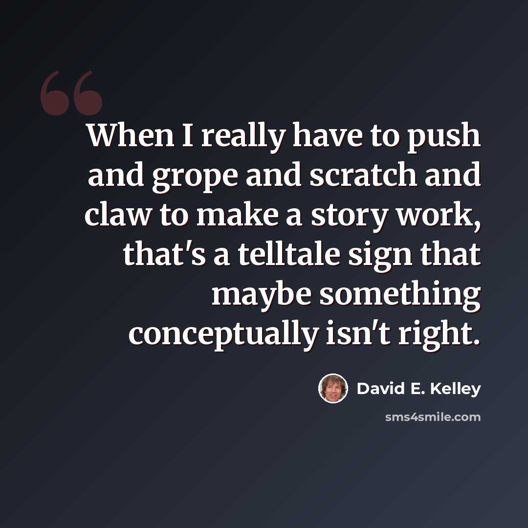 “When I really have to push and grope and scratch and claw to make a story work, that's a telltale sign that maybe something conceptually isn't right.” quote by David E. Kelley