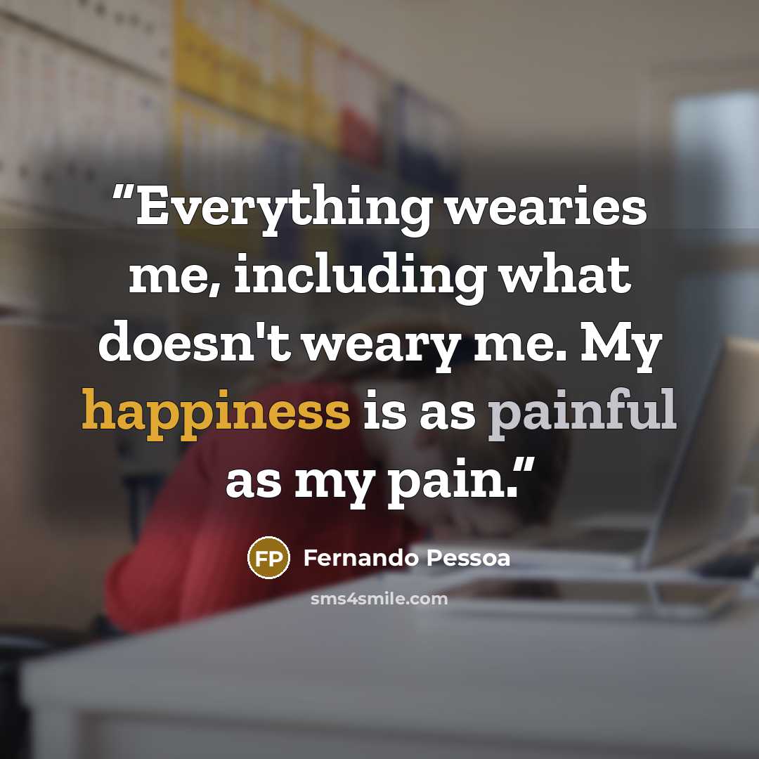 “Everything wearies me, including what doesn't weary me. My happiness is as painful as my pain.” quote by Fernando Pessoa