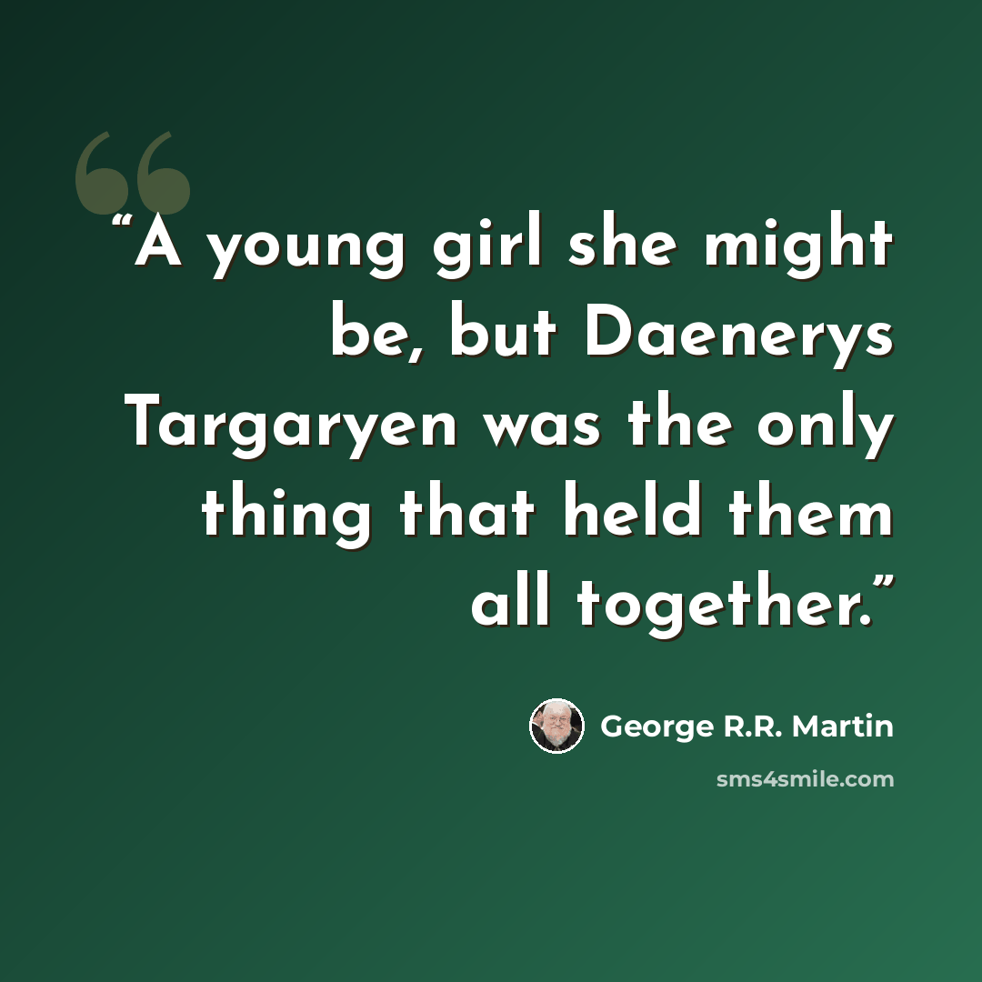 “A young girl she might be, but Daenerys Targaryen was the only thing that held them all together.” quote by George R.R. Martin