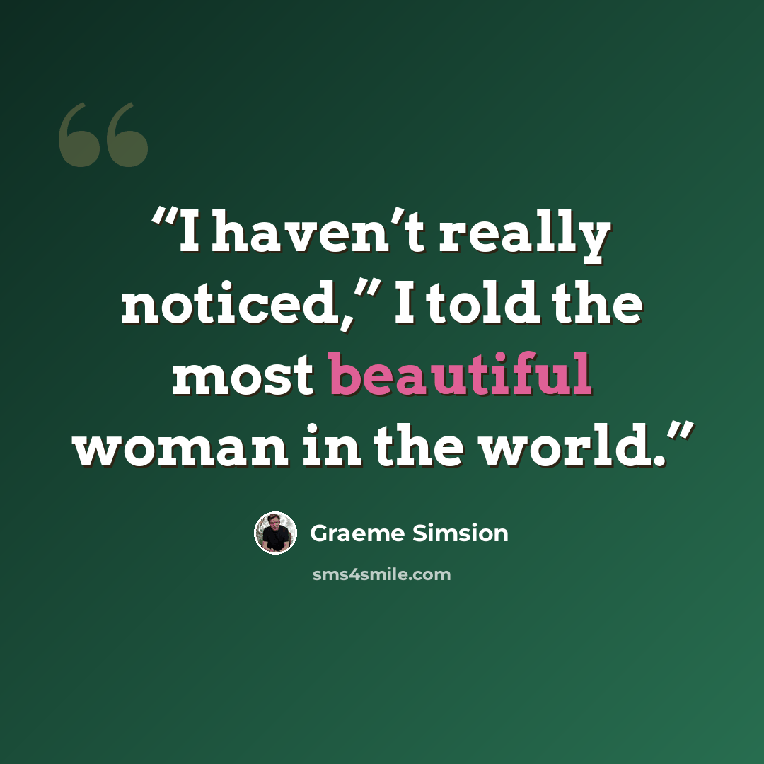 “I haven’t really noticed,” I told the most beautiful woman in the world.” quote by Graeme Simsion