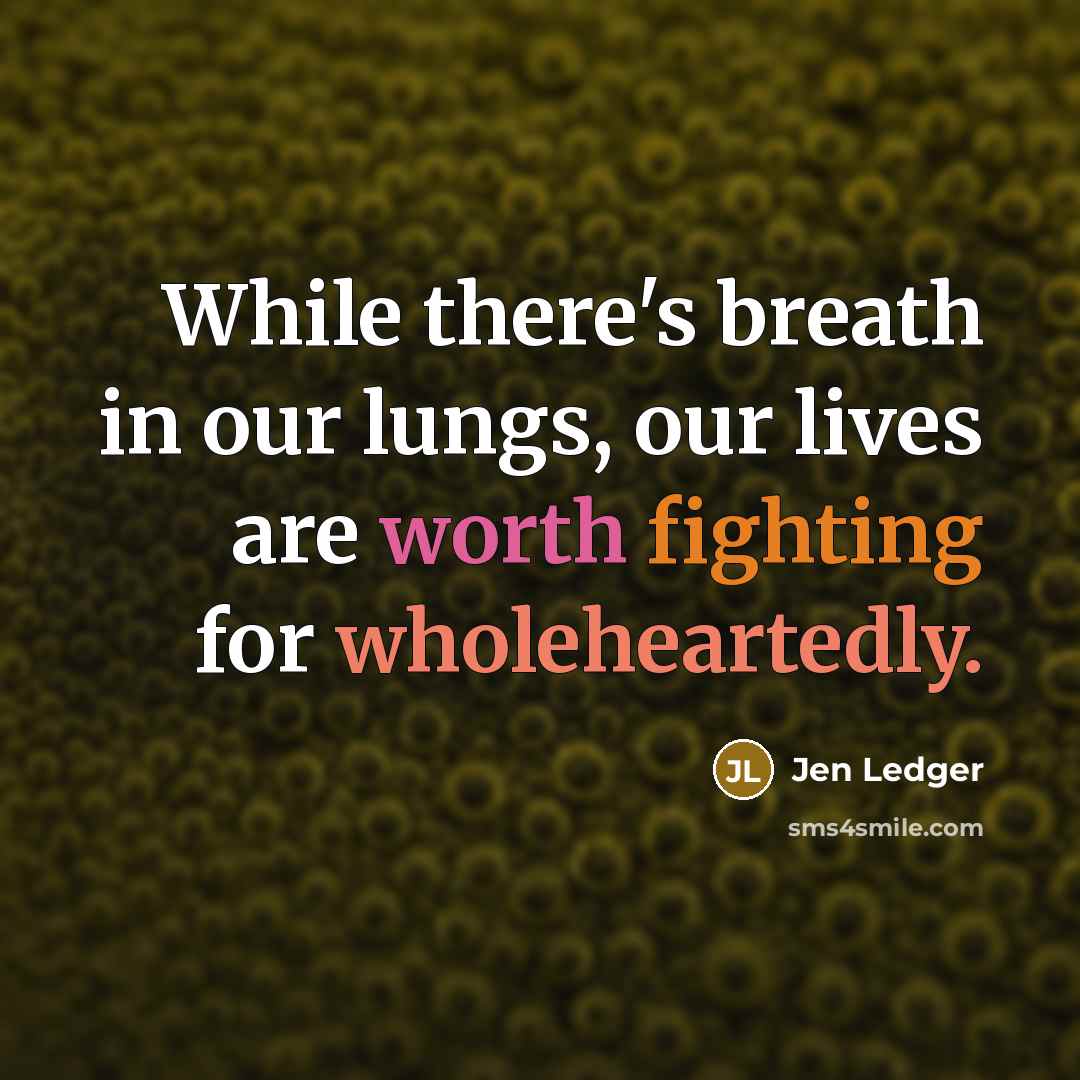 “While there's breath in our lungs, our lives are worth fighting for wholeheartedly.” quote by Jen Ledger