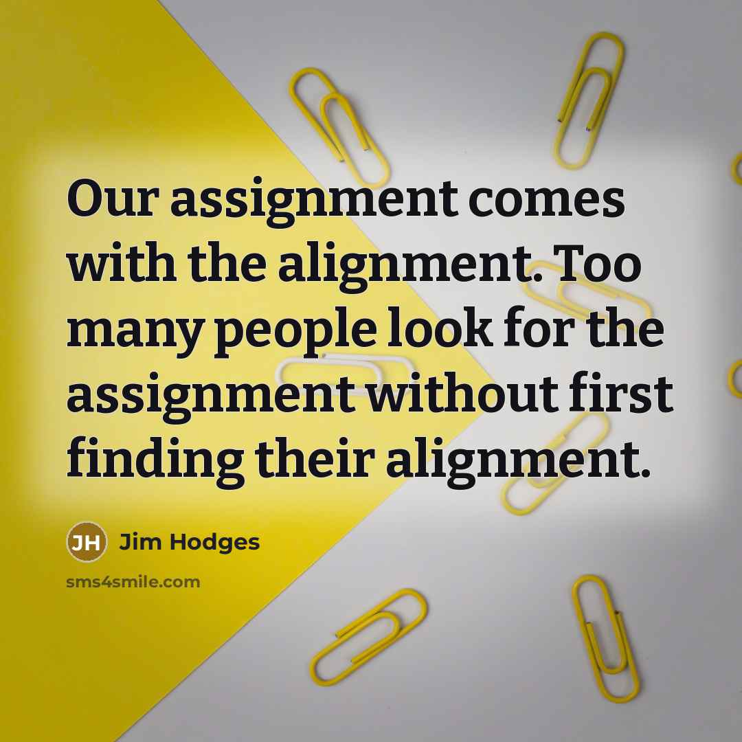 “Our assignment comes with the alignment. Too many people look for the assignment without first finding their alignment.” quote by Jim Hodges