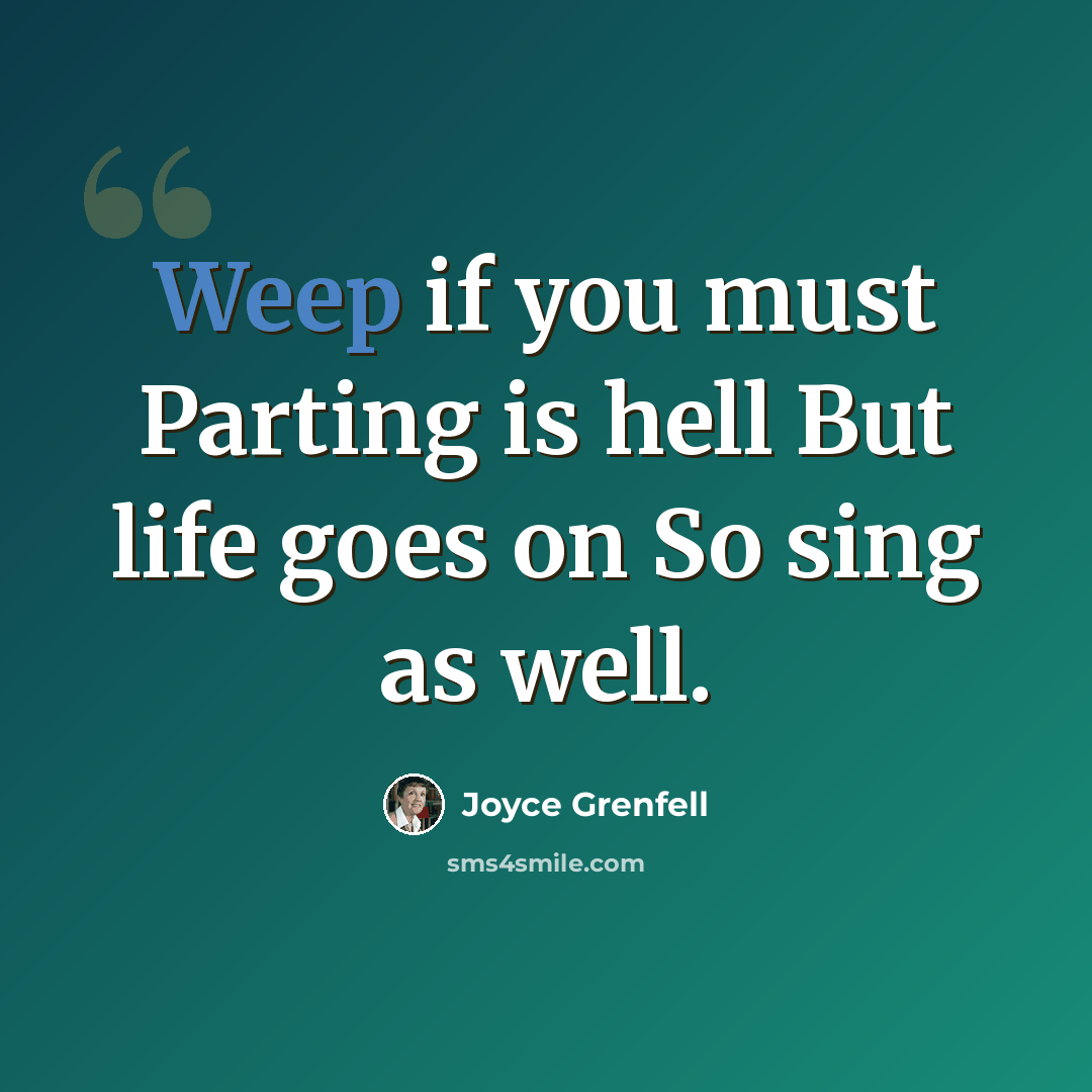 “Weep if you must Parting is hell But life goes on So sing as well.” quote by Joyce Grenfell