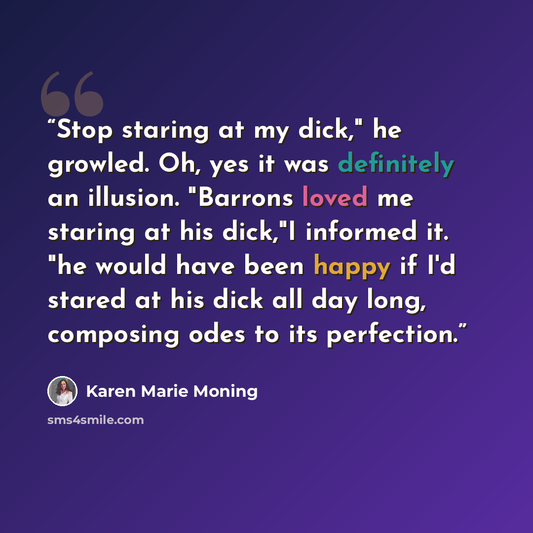 “Stop staring at my dick," he growled. Oh, yes it was definitely an illusion. "Barrons loved me staring at his dick,"I informed it. "he would have been happy if I'd stared at his dick all day long, composing odes to its perfection.” quote by Karen Marie Moning