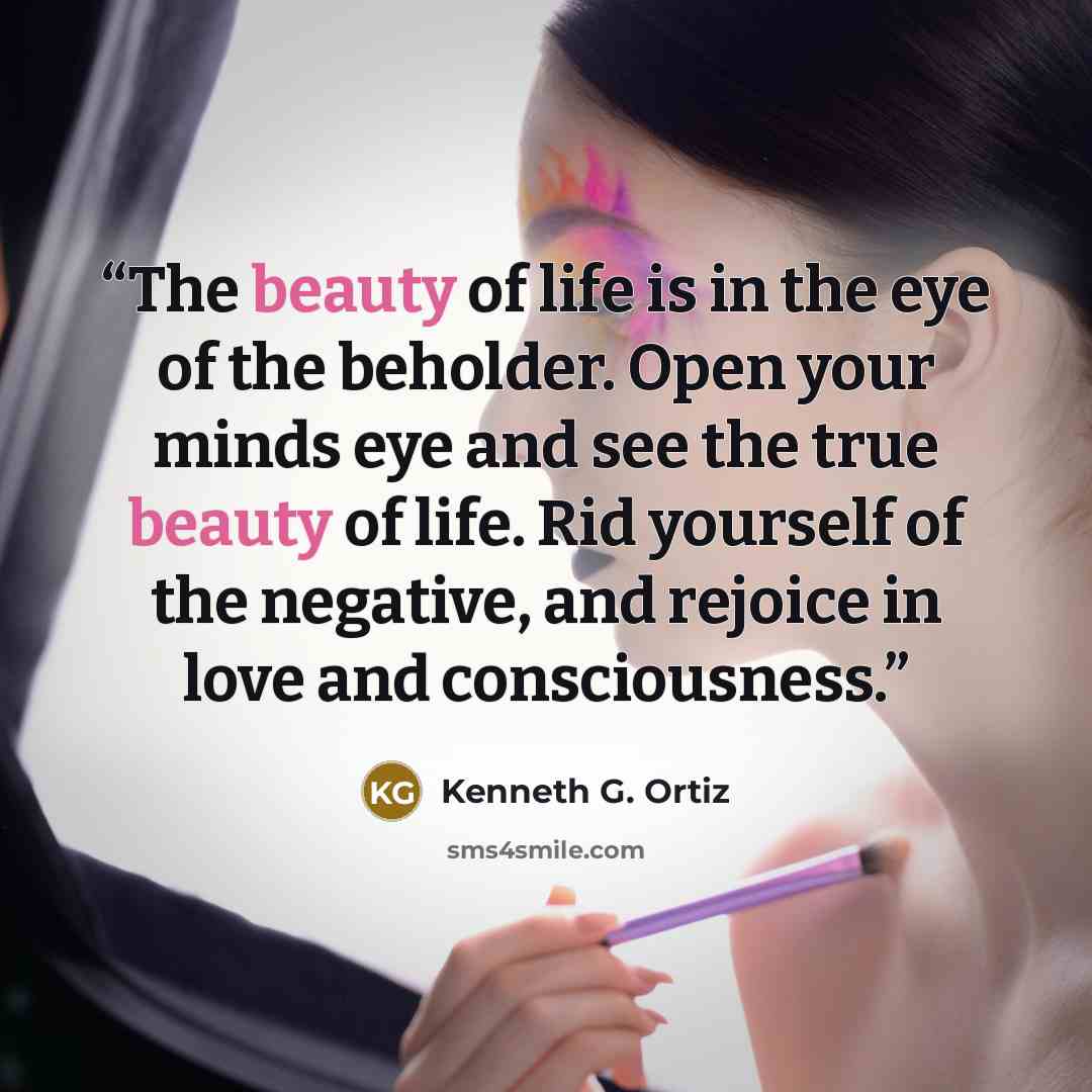 “The beauty of life is in the eye of the beholder. Open your minds eye and see the true beauty of life. Rid yourself of the negative, and rejoice in love and consciousness.” quote by Kenneth G. Ortiz