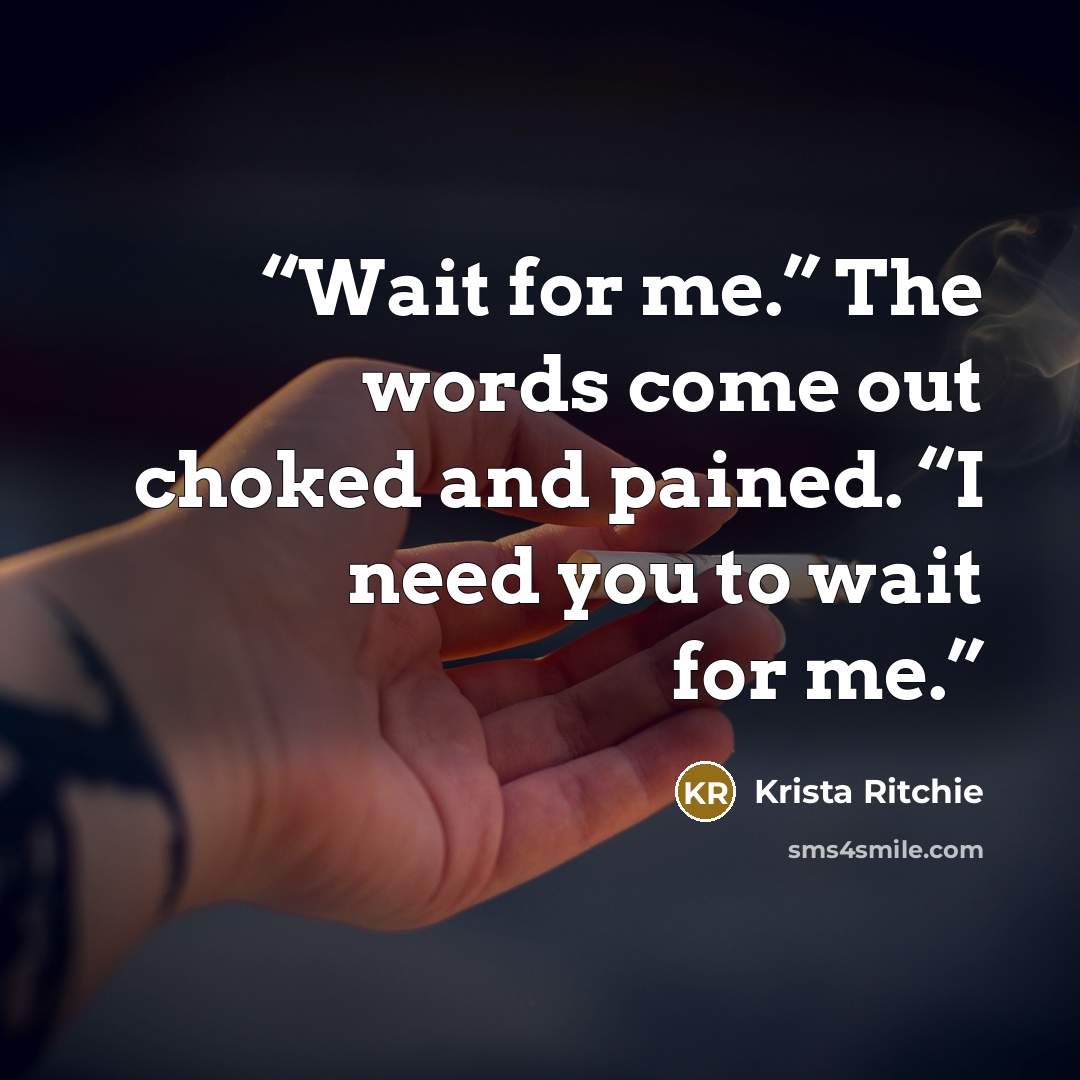 “Wait for me.” The words come out choked and pained. “I need you to wait for me.” quote by Krista Ritchie