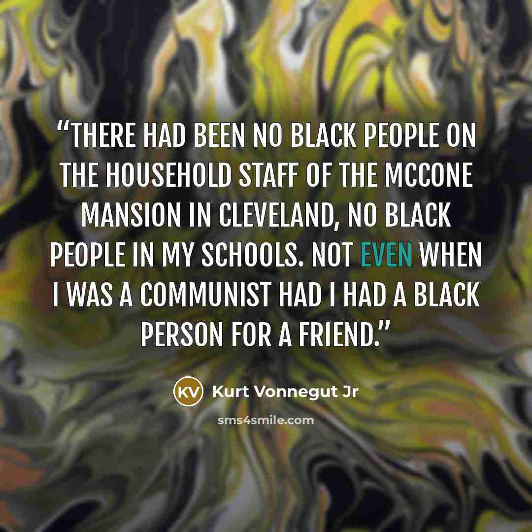 “There had been no black people on the household staff of the McCone mansion in Cleveland, no black people in my schools. Not even when I was a communist had I had a black person for a friend.” quote by Kurt Vonnegut Jr