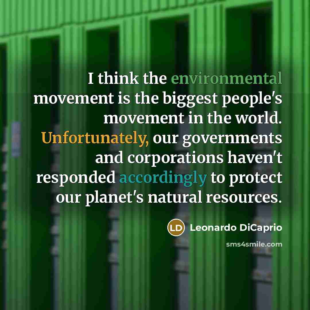 “I think the environmental movement is the biggest people's movement in the world. Unfortunately, our governments and corporations haven't responded accordingly to protect our planet's natural resources.” quote by Leonardo DiCaprio