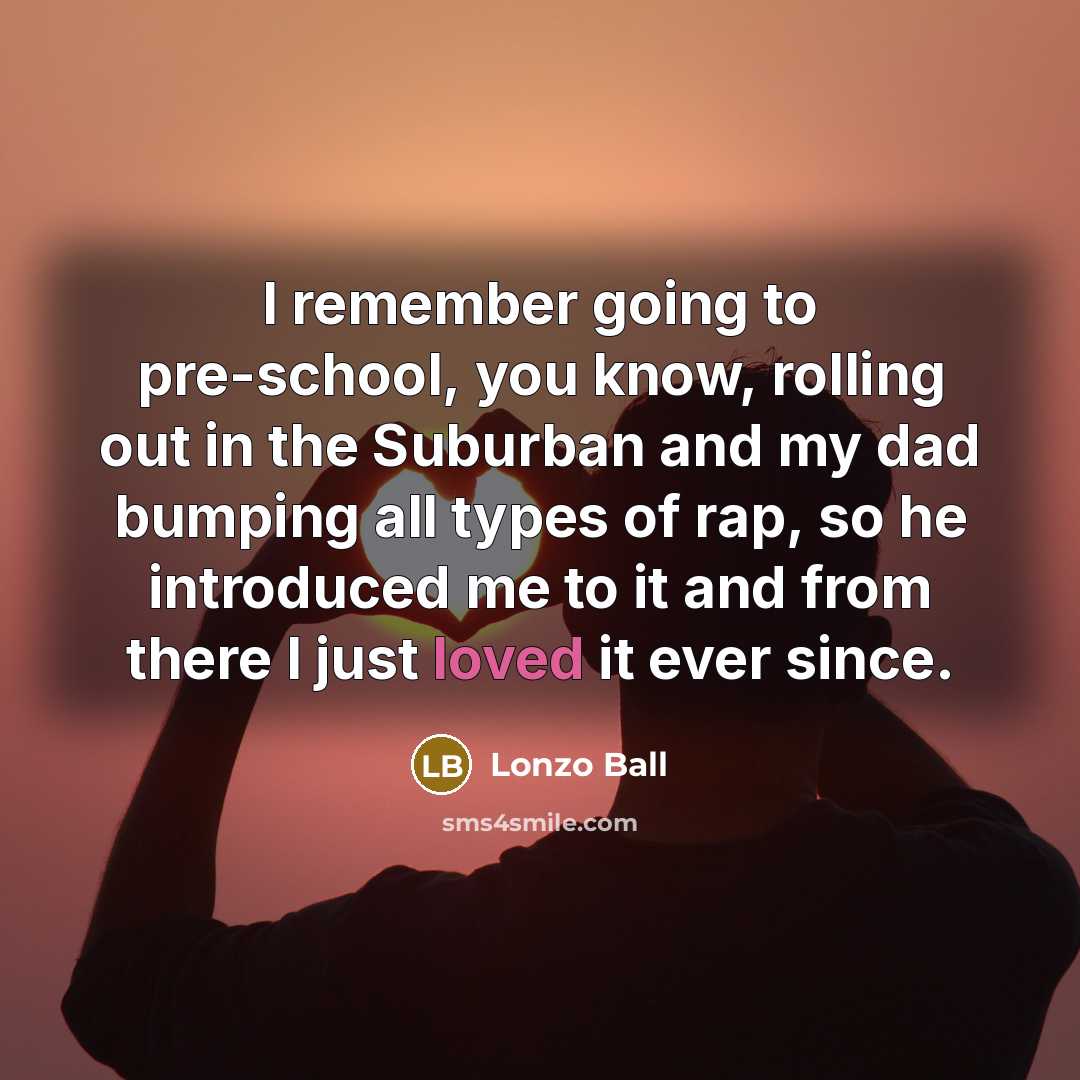 “I remember going to pre-school, you know, rolling out in the Suburban and my dad bumping all types of rap, so he introduced me to it and from there I just loved it ever since.” quote by Lonzo Ball
