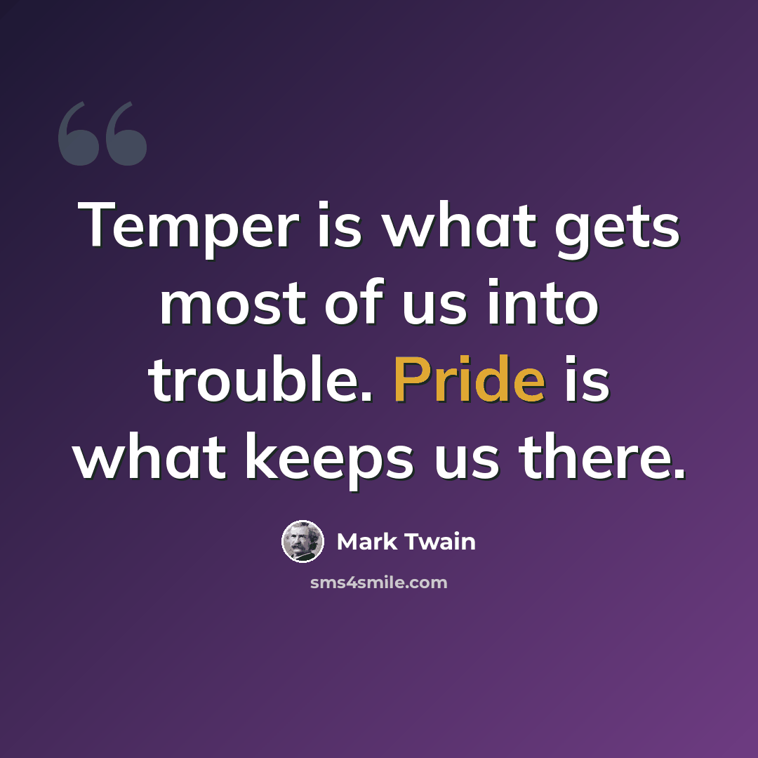 “Temper is what gets most of us into trouble. Pride is what keeps us there.” quote by Mark Twain