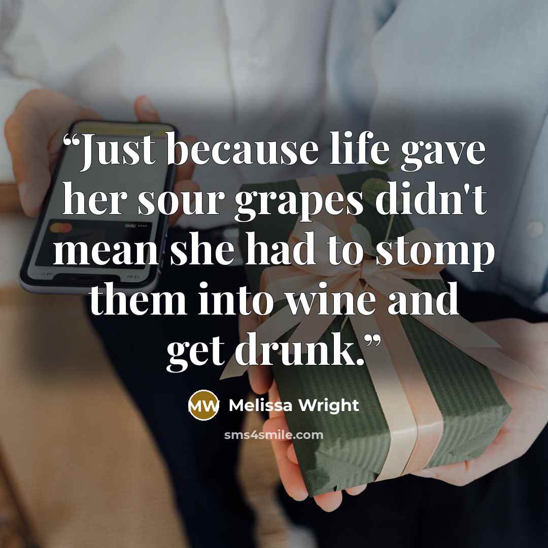“Just because life gave her sour grapes didn't mean she had to stomp them into wine and get drunk.” quote by Melissa Wright