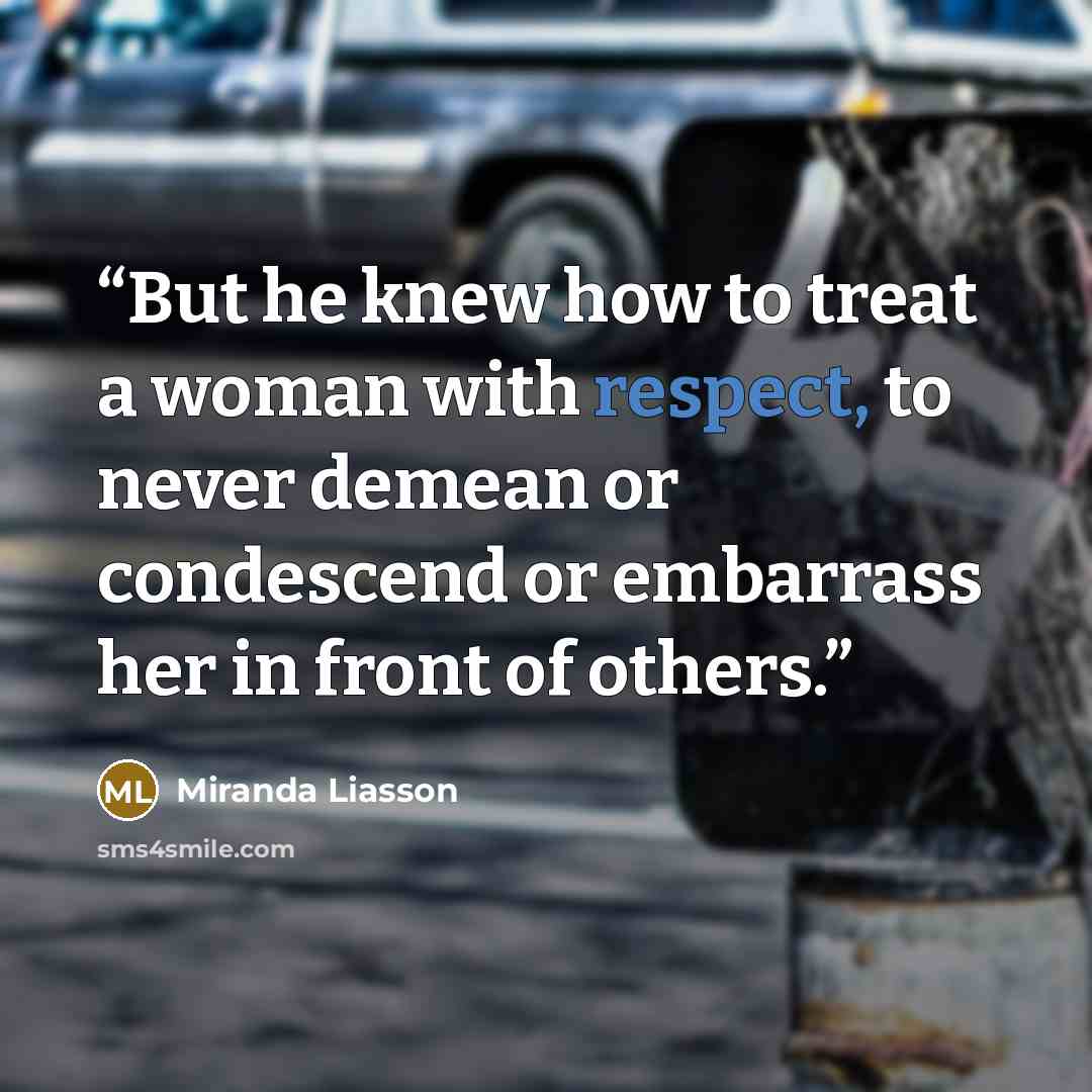 “But he knew how to treat a woman with respect, to never demean or condescend or embarrass her in front of others.” quote by Miranda Liasson