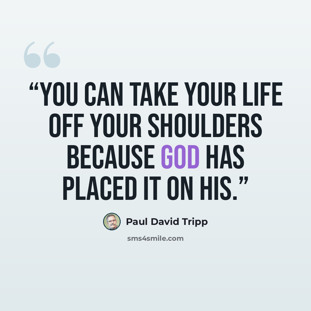 “You can take your life off your shoulders because God has placed it on his.” quote by Paul David Tripp