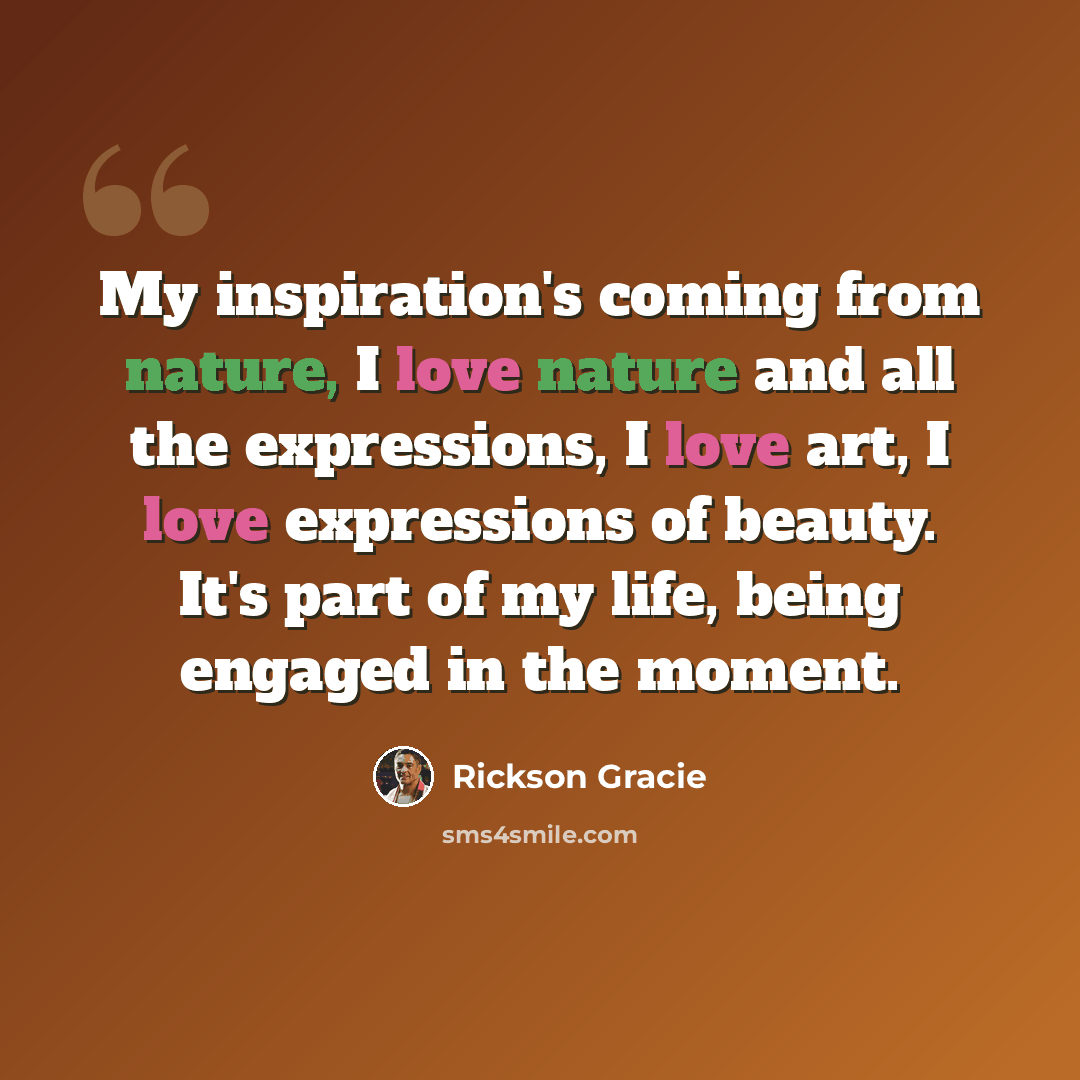 “My inspiration's coming from nature, I love nature and all the expressions, I love art, I love expressions of beauty. It's part of my life, being engaged in the moment.” quote by Rickson Gracie