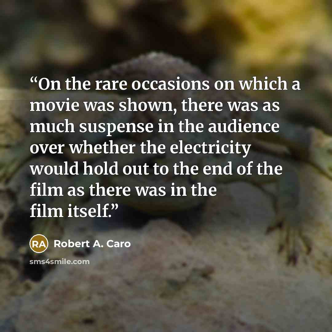 “On the rare occasions on which a movie was shown, there was as much suspense in the audience over whether the electricity would hold out to the end of the film as there was in the film itself.” quote by Robert A. Caro